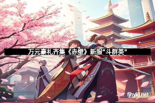 万元豪礼齐集《赤壁》新服“斗群英”