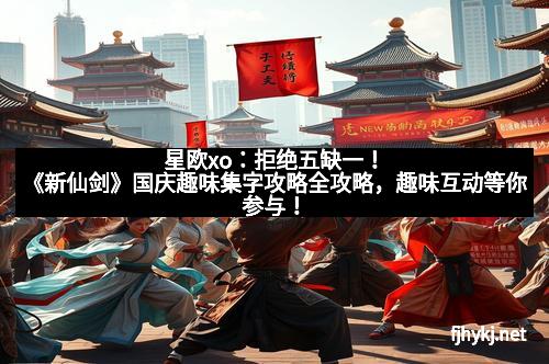 星欧xo：拒绝五缺一！《新仙剑》国庆趣味集字攻略全攻略，趣味互动等你参与！